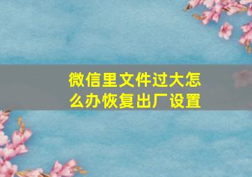 微信里文件过大怎么办恢复出厂设置