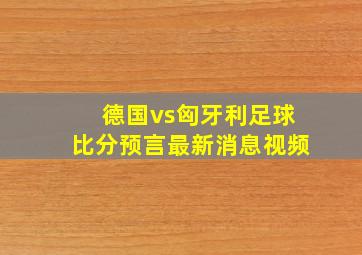 德国vs匈牙利足球比分预言最新消息视频