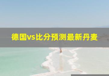 德国vs比分预测最新丹麦