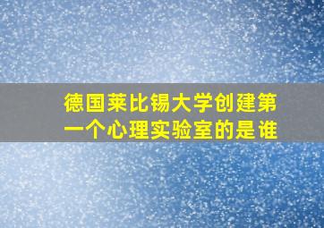 德国莱比锡大学创建第一个心理实验室的是谁