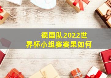 德国队2022世界杯小组赛赛果如何