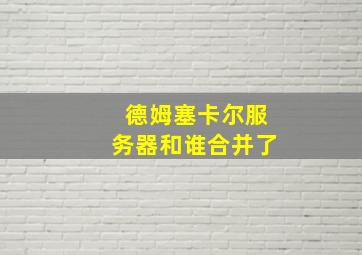 德姆塞卡尔服务器和谁合并了