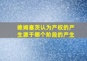 德姆塞茨认为产权的产生源于哪个阶段的产生