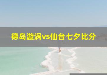 德岛漩涡vs仙台七夕比分