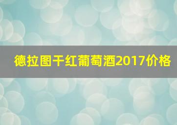 德拉图干红葡萄酒2017价格