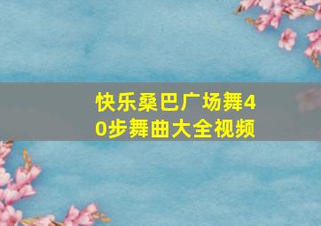 快乐桑巴广场舞40步舞曲大全视频