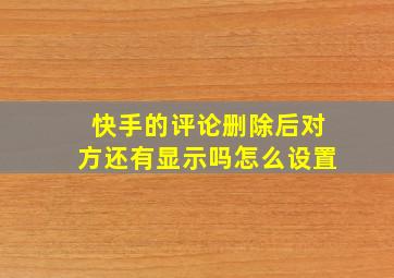 快手的评论删除后对方还有显示吗怎么设置