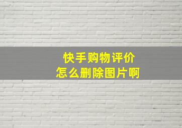 快手购物评价怎么删除图片啊