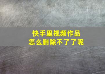 快手里视频作品怎么删除不了了呢