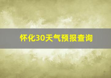 怀化30天气预报查询