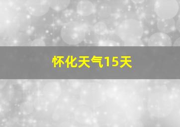 怀化天气15天