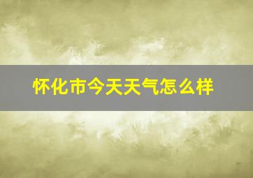 怀化市今天天气怎么样