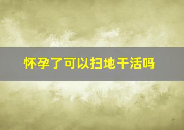 怀孕了可以扫地干活吗