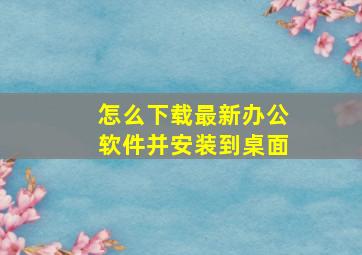 怎么下载最新办公软件并安装到桌面