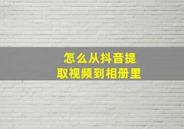 怎么从抖音提取视频到相册里