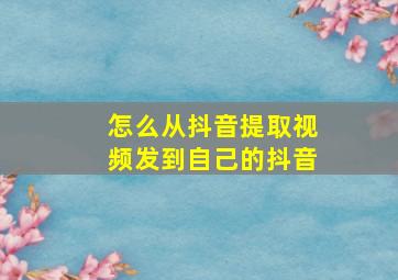 怎么从抖音提取视频发到自己的抖音