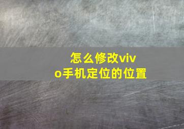 怎么修改vivo手机定位的位置