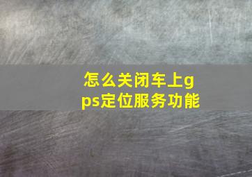 怎么关闭车上gps定位服务功能