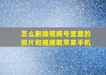 怎么删除视频号里面的照片和视频呢苹果手机