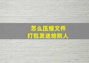 怎么压缩文件打包发送给别人