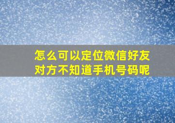 怎么可以定位微信好友对方不知道手机号码呢