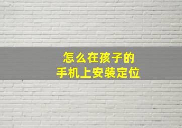 怎么在孩子的手机上安装定位