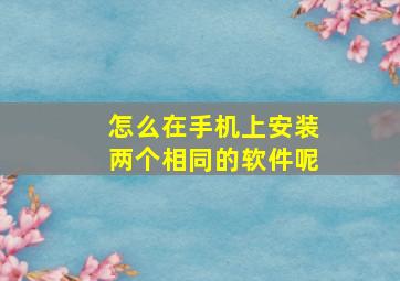 怎么在手机上安装两个相同的软件呢