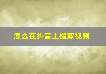 怎么在抖音上提取视频