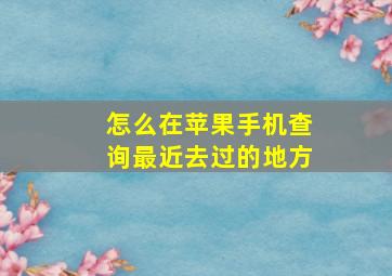 怎么在苹果手机查询最近去过的地方