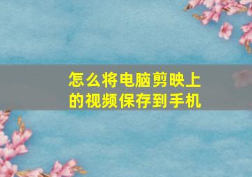 怎么将电脑剪映上的视频保存到手机