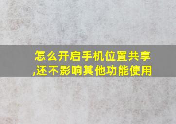 怎么开启手机位置共享,还不影响其他功能使用