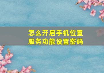 怎么开启手机位置服务功能设置密码