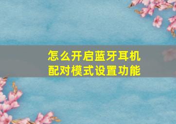 怎么开启蓝牙耳机配对模式设置功能