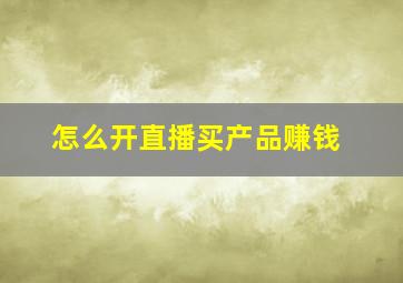 怎么开直播买产品赚钱