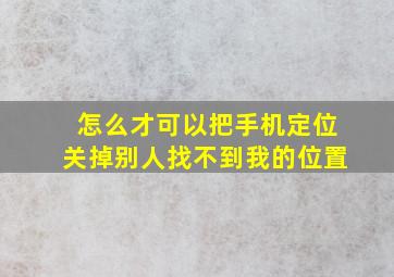 怎么才可以把手机定位关掉别人找不到我的位置