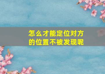 怎么才能定位对方的位置不被发现呢