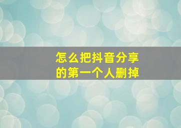 怎么把抖音分享的第一个人删掉