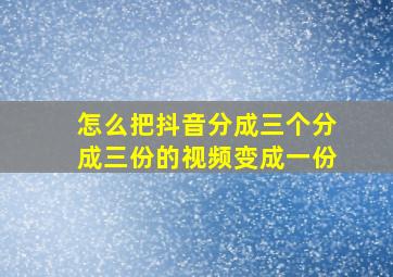 怎么把抖音分成三个分成三份的视频变成一份