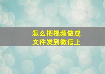 怎么把视频做成文件发到微信上