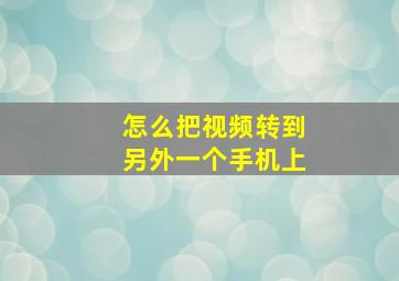 怎么把视频转到另外一个手机上