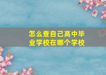 怎么查自己高中毕业学校在哪个学校