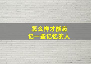 怎么样才能忘记一些记忆的人