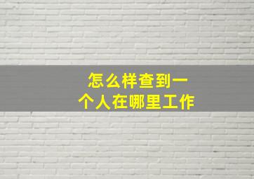 怎么样查到一个人在哪里工作