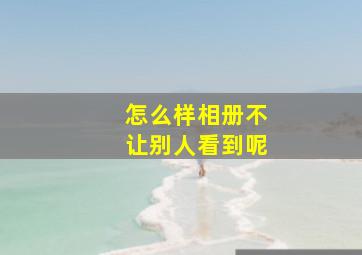 怎么样相册不让别人看到呢