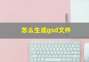 怎么生成gsd文件