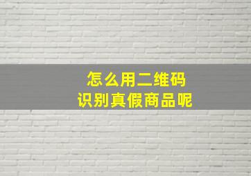 怎么用二维码识别真假商品呢