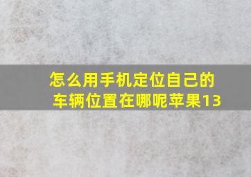 怎么用手机定位自己的车辆位置在哪呢苹果13