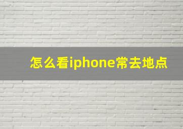 怎么看iphone常去地点