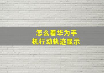 怎么看华为手机行动轨迹显示