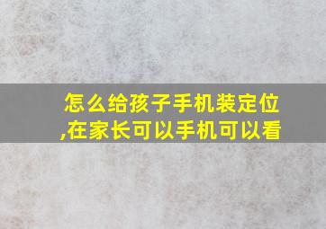 怎么给孩子手机装定位,在家长可以手机可以看